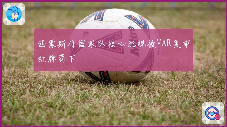 西蒙斯对国家队核心犯规被VAR复审红牌罚下