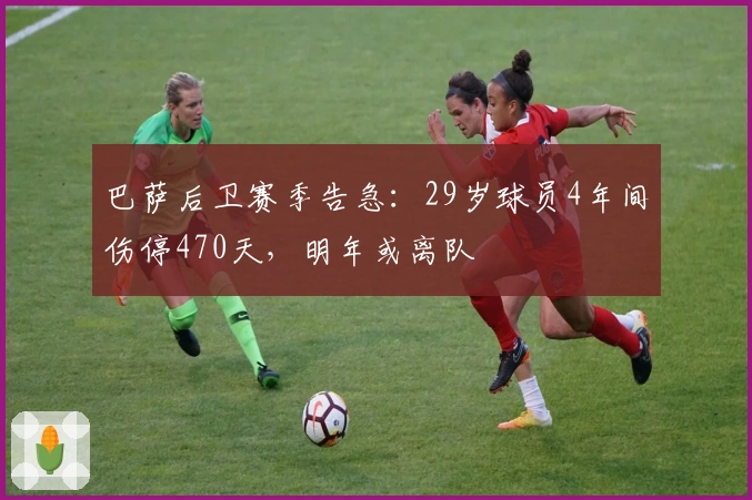 巴萨后卫赛季告急：29岁球员4年间伤停470天，明年或离队