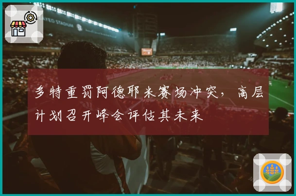 多特重罚阿德耶米赛场冲突，高层计划召开峰会评估其未来