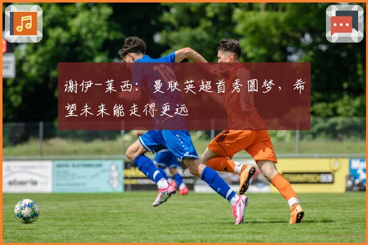 谢伊-莱西：曼联英超首秀圆梦，希望未来能走得更远