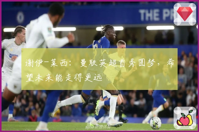 谢伊-莱西：曼联英超首秀圆梦，希望未来能走得更远